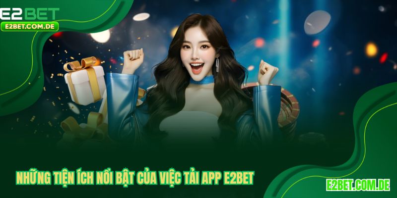 Những tiện ích nổi bật của việc tải app E2BET 